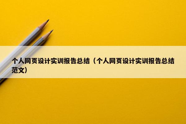 个人网页设计实训报告总结（个人网页设计实训报告总结范文）