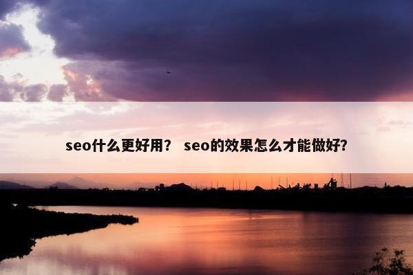 seo什么更好用？ seo的效果怎么才能做好？