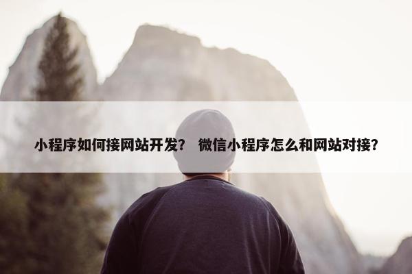 小程序如何接网站开发？ 微信小程序怎么和网站对接？