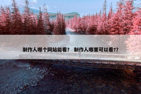 制作人哪个网站能看？ 制作人哪里可以看?？
