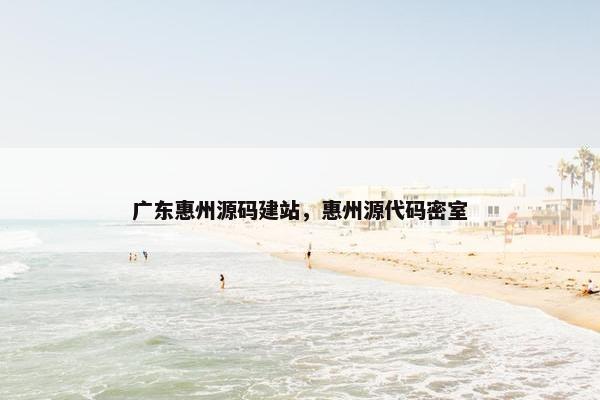 广东惠州源码建站，惠州源代码密室