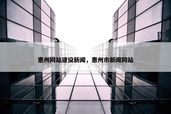 惠州网站建设新闻，惠州市新闻网站