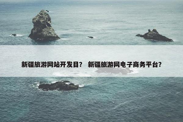 新疆旅游网站开发目？ 新疆旅游网电子商务平台？