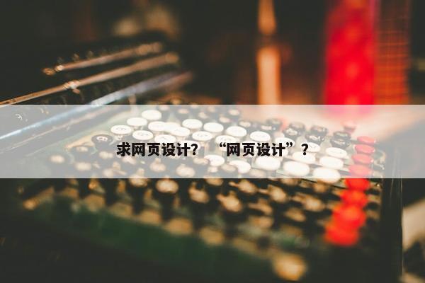 求网页设计？ “网页设计”？