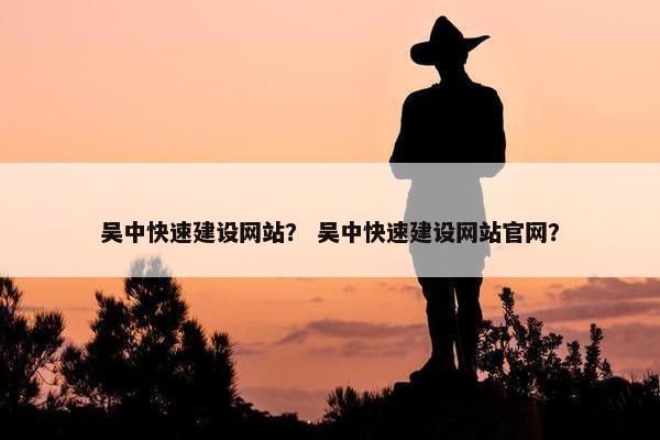吴中快速建设网站？ 吴中快速建设网站官网？