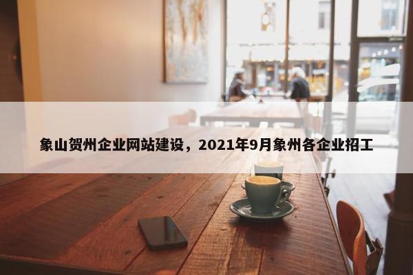 象山贺州企业网站建设，2021年9月象州各企业招工