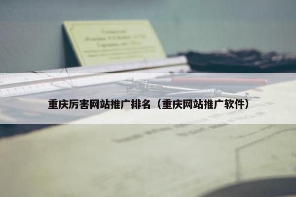 重庆厉害网站推广排名（重庆网站推广软件）