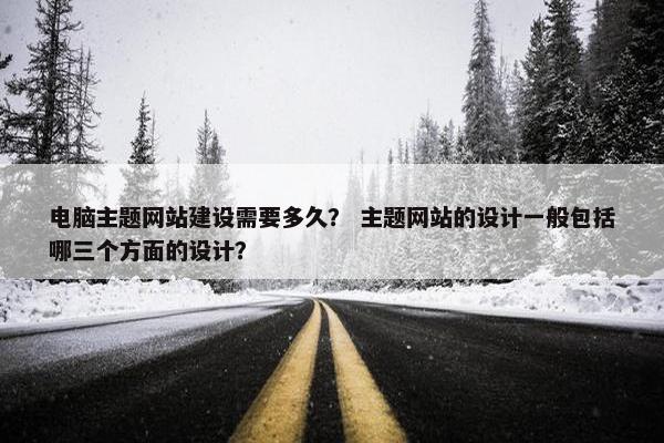 电脑主题网站建设需要多久？ 主题网站的设计一般包括哪三个方面的设计？