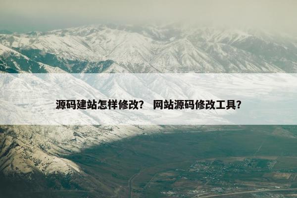 源码建站怎样修改？ 网站源码修改工具？