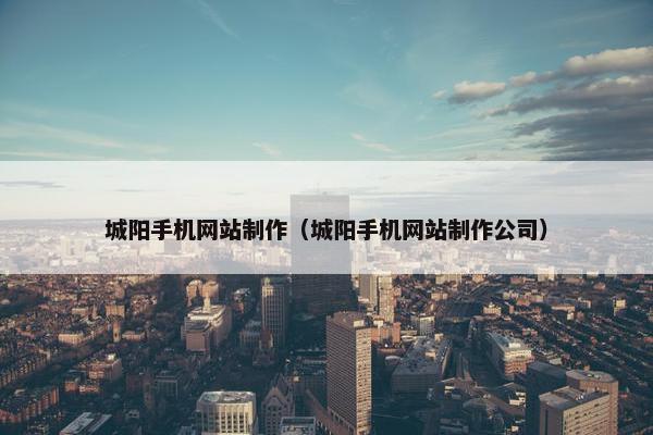 城阳手机网站制作（城阳手机网站制作公司）