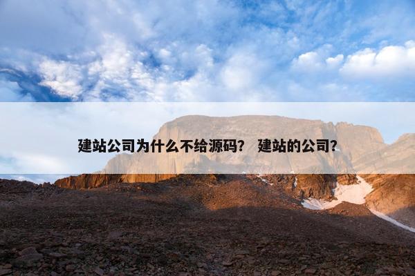 建站公司为什么不给源码？ 建站的公司？