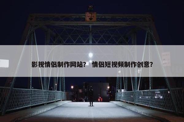 影视情侣制作网站？ 情侣短视频制作创意？