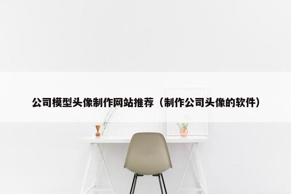 公司模型头像制作网站推荐（制作公司头像的软件）