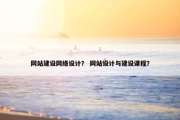 网站建设网络设计？ 网站设计与建设课程？