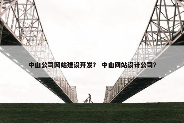 中山公司网站建设开发？ 中山网站设计公司？