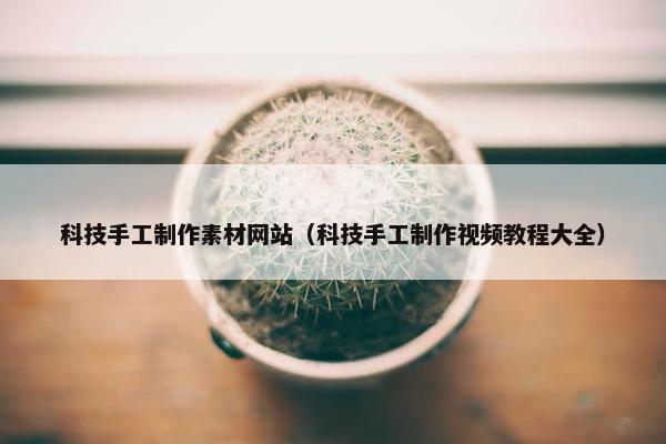 科技手工制作素材网站（科技手工制作视频教程大全）