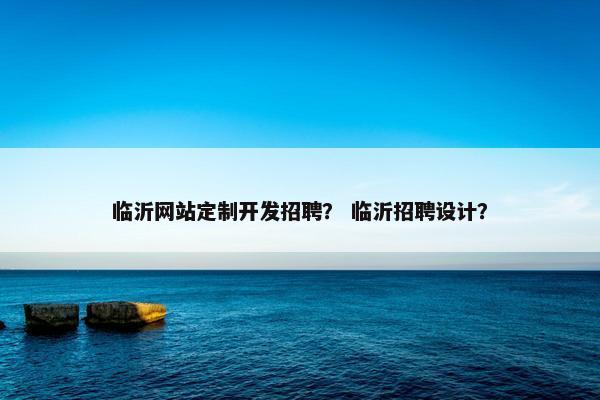 临沂网站定制开发招聘？ 临沂招聘设计？