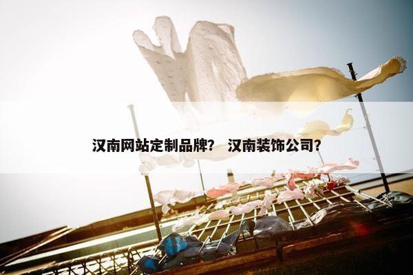 汉南网站定制品牌？ 汉南装饰公司？