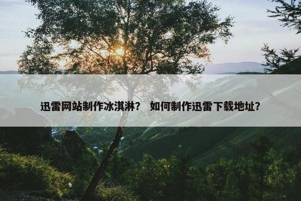 迅雷网站制作冰淇淋？ 如何制作迅雷下载地址？