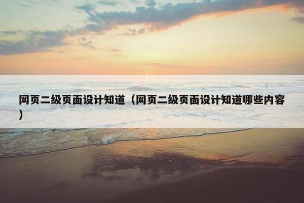 网页二级页面设计知道（网页二级页面设计知道哪些内容）