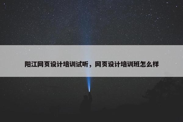 阳江网页设计培训试听，网页设计培训班怎么样