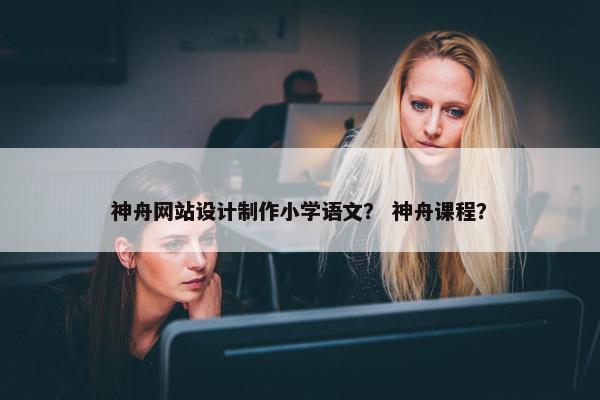 神舟网站设计制作小学语文？ 神舟课程？