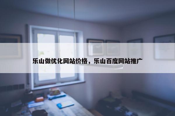 乐山做优化网站价格，乐山百度网站推广