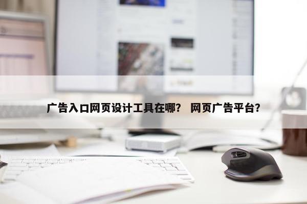 广告入口网页设计工具在哪？ 网页广告平台？
