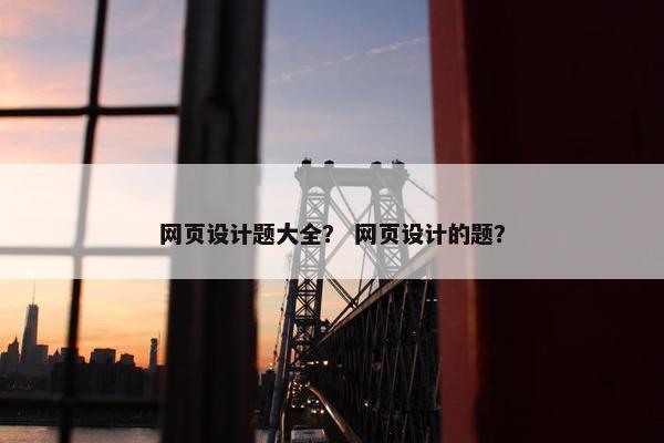 网页设计题大全？ 网页设计的题？