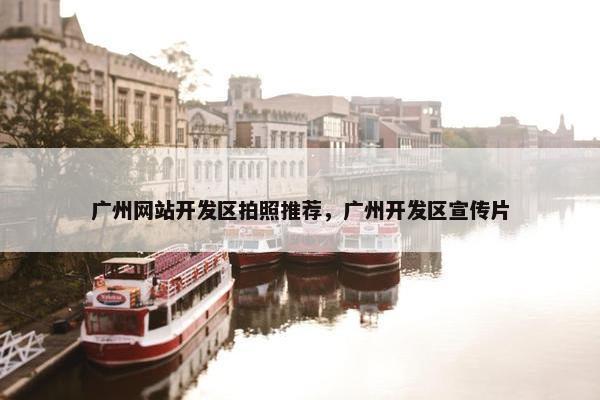 广州网站开发区拍照推荐，广州开发区宣传片