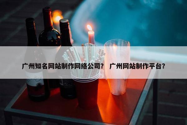 广州知名网站制作网络公司？ 广州网站制作平台？