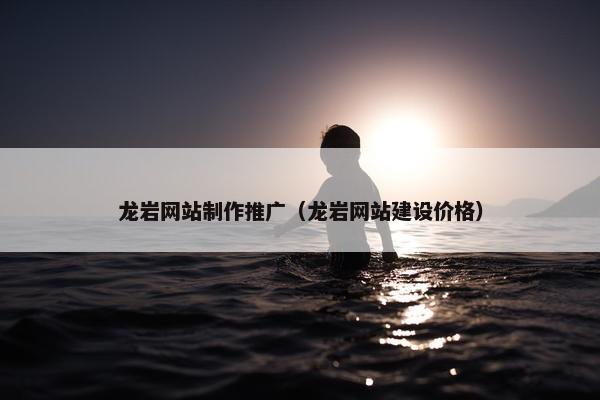 龙岩网站制作推广（龙岩网站建设价格）