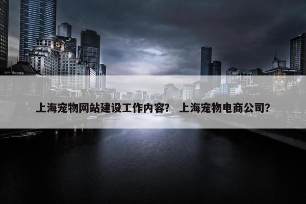 上海宠物网站建设工作内容？ 上海宠物电商公司？
