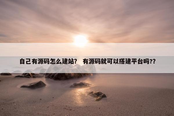 自己有源码怎么建站？ 有源码就可以搭建平台吗?？
