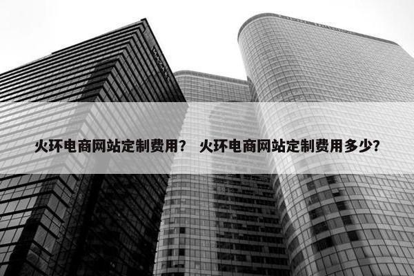 火环电商网站定制费用？ 火环电商网站定制费用多少？