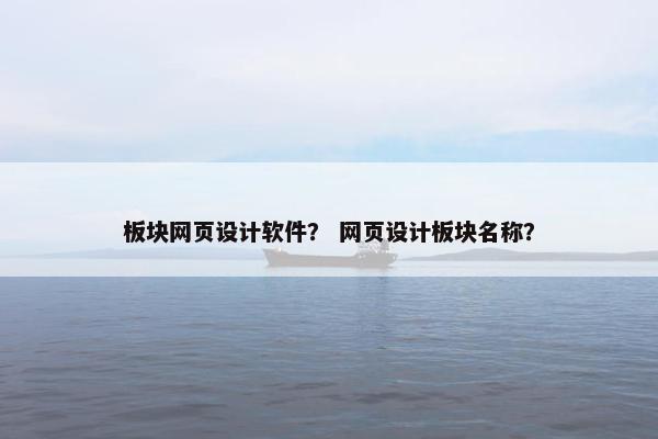板块网页设计软件？ 网页设计板块名称？