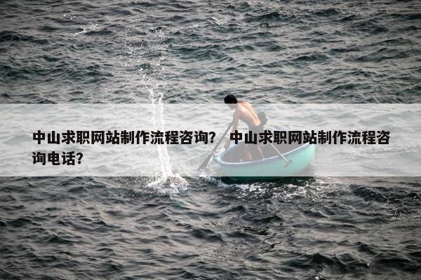 中山求职网站制作流程咨询？ 中山求职网站制作流程咨询电话？