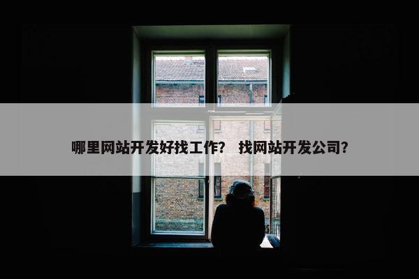 哪里网站开发好找工作？ 找网站开发公司？