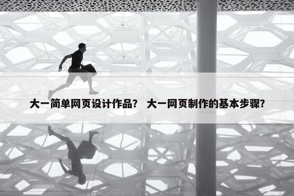大一简单网页设计作品？ 大一网页制作的基本步骤？