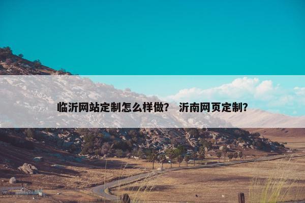 临沂网站定制怎么样做？ 沂南网页定制？