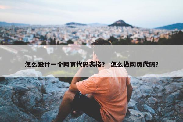 怎么设计一个网页代码表格？ 怎么做网页代码？