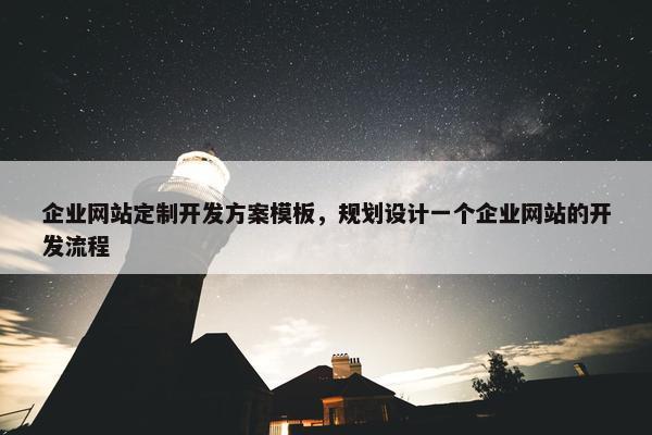 企业网站定制开发方案模板，规划设计一个企业网站的开发流程