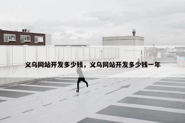义乌网站开发多少钱，义乌网站开发多少钱一年