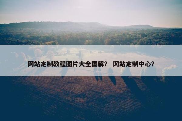 网站定制教程图片大全图解？ 网站定制中心？