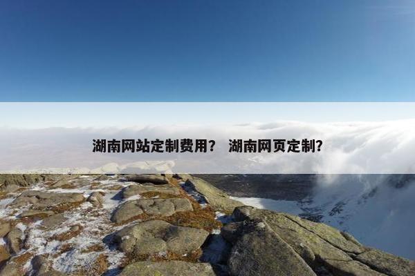 湖南网站定制费用？ 湖南网页定制？