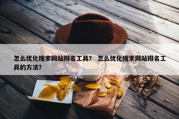 怎么优化搜索网站排名工具？ 怎么优化搜索网站排名工具的方法？