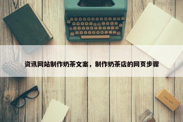 资讯网站制作奶茶文案，制作奶茶店的网页步骤