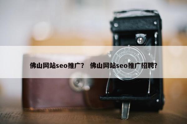 佛山网站seo推广？ 佛山网站seo推广招聘？