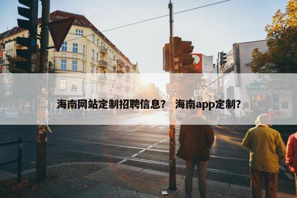 海南网站定制招聘信息？ 海南app定制？