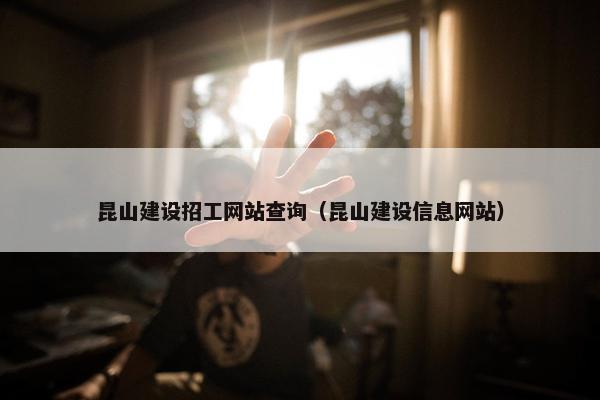 昆山建设招工网站查询（昆山建设信息网站）